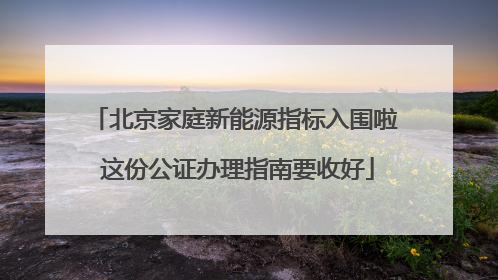 北京家庭新能源指标入围啦 这份公证办理指南要收好