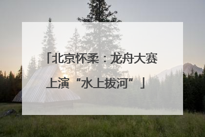 北京怀柔：龙舟大赛上演“水上拔河”