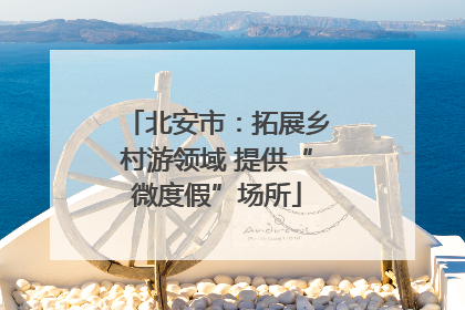 北安市：拓展乡村游领域 提供“微度假”场所