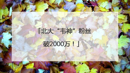 北大“韦神”粉丝破2000万！