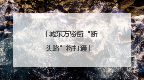 城东万贤街“断头路”将打通