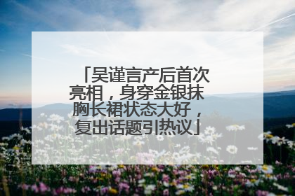 吴谨言产后首次亮相，身穿金银抹胸长裙状态大好，复出话题引热议