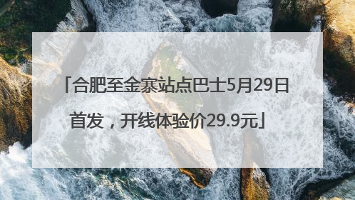 合肥至金寨站点巴士5月29日首发，开线体验价29.9元