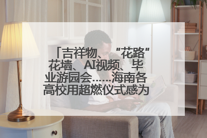 吉祥物、“花路”花墙、AI视频、毕业游园会……海南各高校用超燃仪式感为学子青春“存档”
