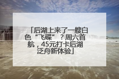 后湖上来了一艘白色“飞碟”？周六首航，45元打卡后湖泛舟新体验