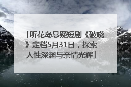 听花岛悬疑短剧《破晓》定档5月31日，探索人性深渊与亲情光辉