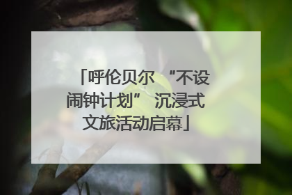呼伦贝尔 “不设闹钟计划” 沉浸式文旅活动启幕