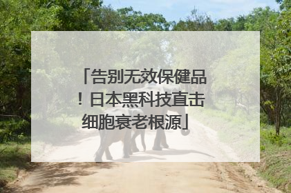 告别无效保健品！日本黑科技直击细胞衰老根源
