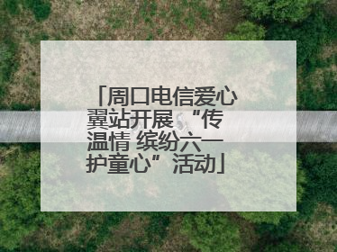 周口电信爱心翼站开展 “传温情 缤纷六一护童心”活动