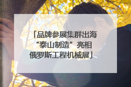品牌参展集群出海 “泰山制造”亮相俄罗斯工程机械展