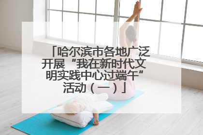 哈尔滨市各地广泛开展“我在新时代文明实践中心过端午”活动（一）