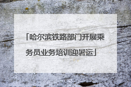 哈尔滨铁路部门开展乘务员业务培训迎暑运