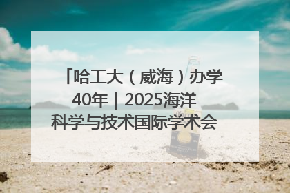 哈工大(威海)办学40年|2025海洋科学与技术国际学术会议在威海召开