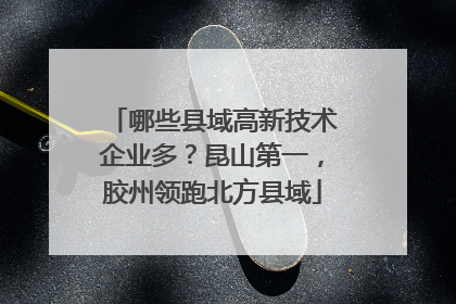 哪些县域高新技术企业多？昆山第一，胶州领跑北方县域