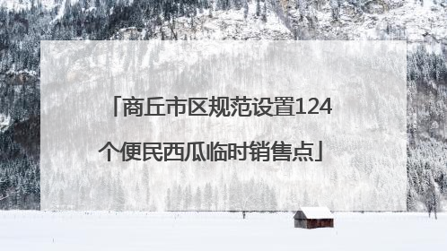 商丘市区规范设置124个便民西瓜临时销售点