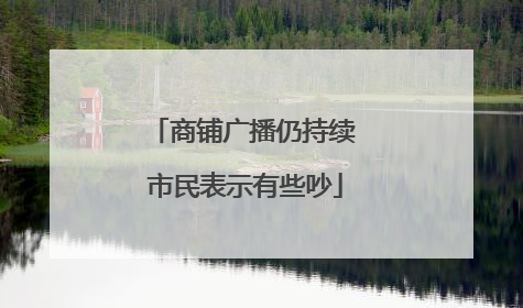 商铺广播仍持续 市民表示有些吵