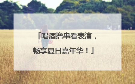 喝酒撸串看表演，畅享夏日嘉年华！