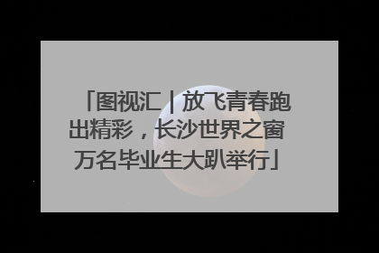 图视汇｜放飞青春跑出精彩，长沙世界之窗万名毕业生大趴举行