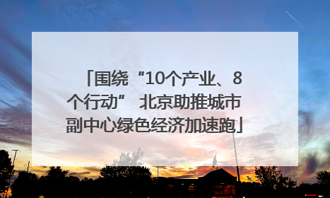 围绕“10个产业、8个行动” 北京助推城市副中心绿色经济加速跑