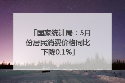 国家统计局：5月份居民消费价格同比下降0.1%