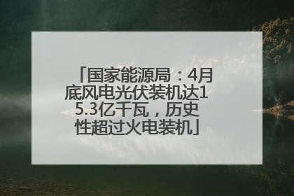 国家能源局：4月底风电光伏装机达15.3亿千瓦，历史性超过火电装机