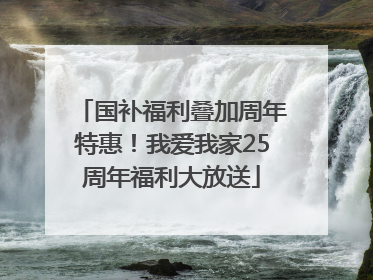 国补福利叠加周年特惠！我爱我家25周年福利大放送