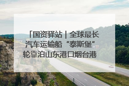 国资驿站｜全球最长汽车运输船“泰斯堡”轮靠泊山东港口烟台港；渤海最大油气平台完成浮托安装