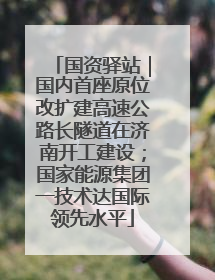 国资驿站｜国内首座原位改扩建高速公路长隧道在济南开工建设；国家能源集团一技术达国际领先水平