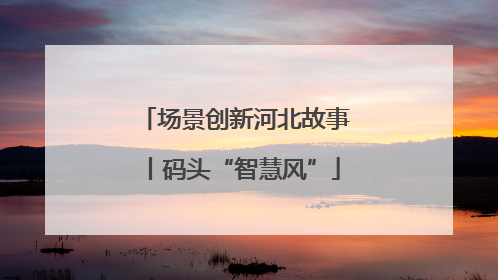 场景创新河北故事丨码头“智慧风”