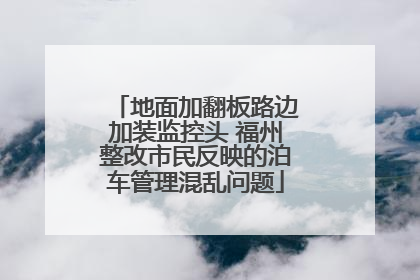 地面加翻板路边加装监控头 福州整改市民反映的泊车管理混乱问题
