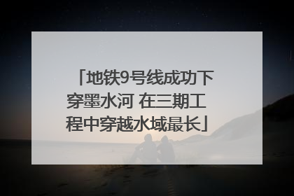 地铁9号线成功下穿墨水河 在三期工程中穿越水域最长