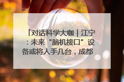 对话科学大咖｜江宁：未来“脑机接口”设备或将人手几台，成都有明确的技术优势