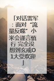 对话雷军：面对“流量反噬”小米会谨言慎行 完全没想到玄戒O1大受欢迎