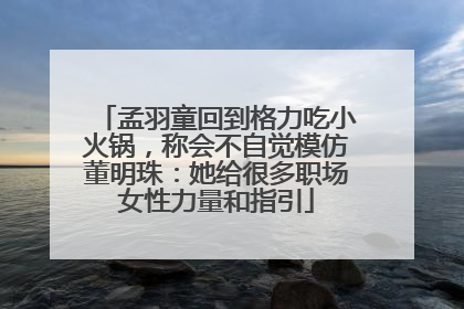 孟羽童回到格力吃小火锅，称会不自觉模仿董明珠：她给很多职场女性力量和指引