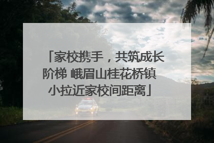 家校携手，共筑成长阶梯 峨眉山桂花桥镇小拉近家校间距离