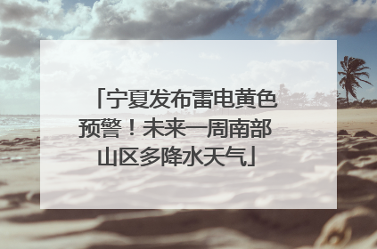宁夏发布雷电黄色预警！未来一周南部山区多降水天气