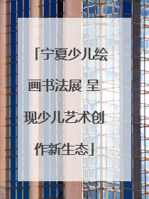 宁夏少儿绘画书法展 呈现少儿艺术创作新生态