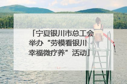 宁夏银川市总工会举办“劳模看银川 幸福微疗养”活动