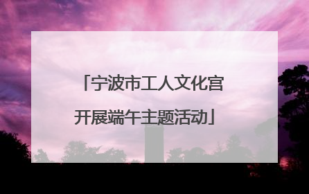 宁波市工人文化宫开展端午主题活动