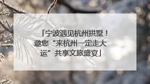 宁波遇见杭州拱墅！邀您“来杭州一定走大运”共享文旅盛宴
