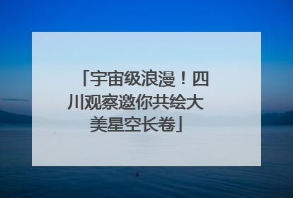宇宙级浪漫！四川观察邀你共绘大美星空长卷