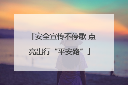 安全宣传不停歇 点亮出行“平安路”