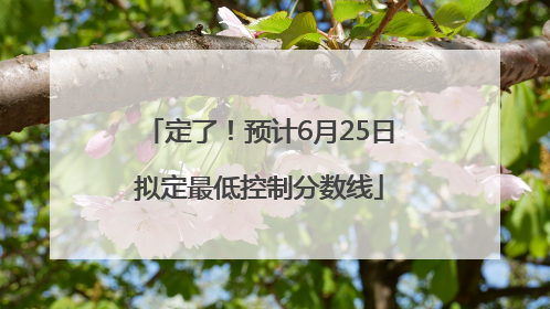 定了！预计6月25日拟定最低控制分数线