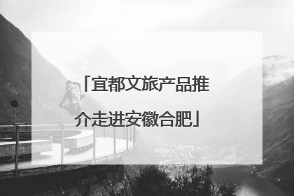 宜都文旅产品推介走进安徽合肥
