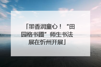墨香润童心！“田园格书圃”师生书法展在忻州开展