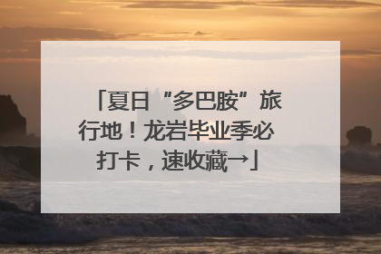 夏日“多巴胺”旅行地！龙岩毕业季必打卡，速收藏→