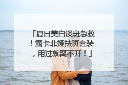夏日美白淡斑急救！露卡菲娅祛斑套装，用过就离不开！