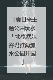 夏日来主题公园玩水！北京欢乐谷玛雅海滩水公园开园
