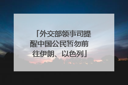 外交部领事司提醒中国公民暂勿前往伊朗、以色列