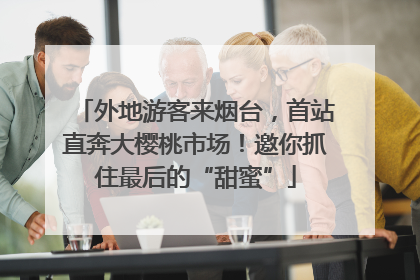 外地游客来烟台，首站直奔大樱桃市场！邀你抓住最后的“甜蜜”